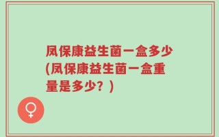凤保康益生菌一盒多少(凤保康益生菌一盒重量是多少？)
