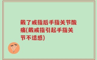 戴了戒指后手指关节酸痛(戴戒指引起手指关节不适感)