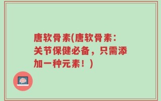 唐软骨素(唐软骨素：关节保健必备，只需添加一种元素！)