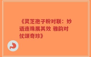 《灵芝孢子粉对联：妙语连珠展其效 雅韵对仗颂奇珍》