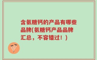 含氨糖钙的产品有哪些品牌(氨糖钙产品品牌汇总，不容错过！)