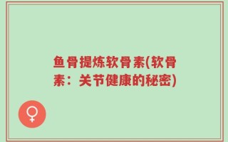 鱼骨提炼软骨素(软骨素：关节健康的秘密)