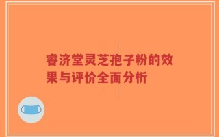 睿济堂灵芝孢子粉的效果与评价全面分析