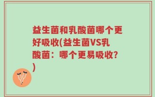 益生菌和乳酸菌哪个更好吸收(益生菌VS乳酸菌：哪个更易吸收？)