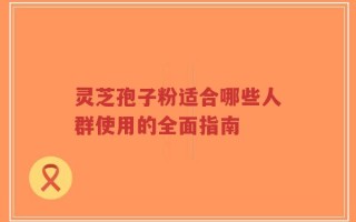 灵芝孢子粉适合哪些人群使用的全面指南