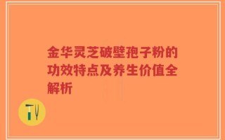 金华灵芝破壁孢子粉的功效特点及养生价值全解析