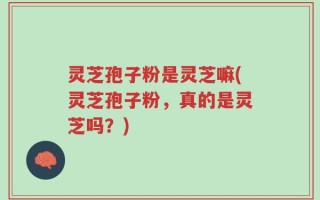 灵芝孢子粉是灵芝嘛(灵芝孢子粉，真的是灵芝吗？)