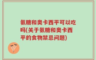 氨糖和奥卡西平可以吃吗(关于氨糖和奥卡西平的食物禁忌问题)