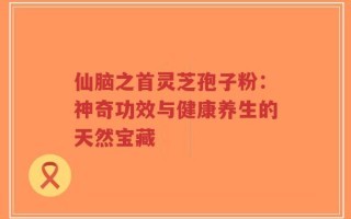 仙脑之首灵芝孢子粉：神奇功效与健康养生的天然宝藏
