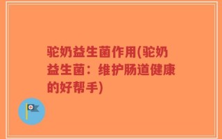驼奶益生菌作用(驼奶益生菌：维护肠道健康的好帮手)