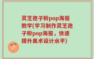 灵芝孢子粉pop海报教学(学习制作灵芝孢子粉pop海报，快速提升美术设计水平)