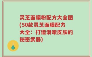 灵芝面膜粉配方大全图(50款灵芝面膜配方大全：打造滑嫩皮肤的秘密武器)