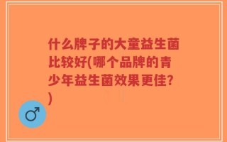 什么牌子的大童益生菌比较好(哪个品牌的青少年益生菌效果更佳？)