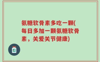 氨糖软骨素多吃一颗(每日多加一颗氨糖软骨素，关爱关节健康)