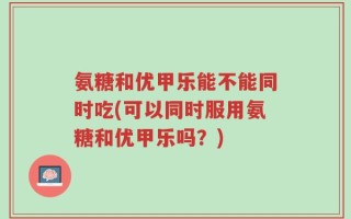 氨糖和优甲乐能不能同时吃(可以同时服用氨糖和优甲乐吗？)