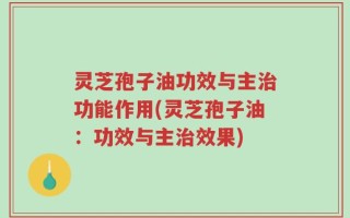 灵芝孢子油功效与主治功能作用(灵芝孢子油：功效与主治效果)