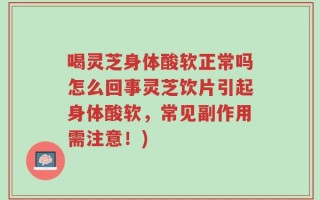 喝灵芝身体酸软正常吗怎么回事灵芝饮片引起身体酸软，常见副作用需注意！)