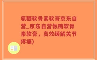 氨糖软骨素软膏京东自营_京东自营氨糖软骨素软膏，高效缓解关节疼痛)