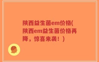 陕西益生菌em价格(陕西em益生菌价格再降，惊喜来袭！)