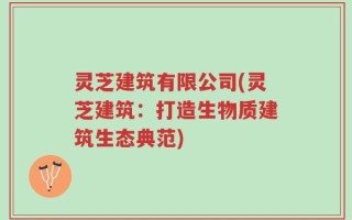 灵芝建筑有限公司(灵芝建筑：打造生物质建筑生态典范)