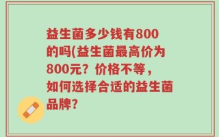 益生菌多少钱有800的吗(益生菌最高价为800元？价格不等，如何选择合适的益生菌品牌？