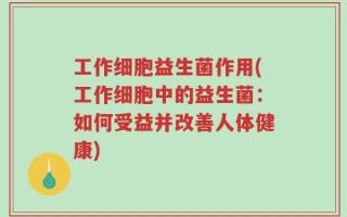 工作细胞益生菌作用(工作细胞中的益生菌：如何受益并改善人体健康)