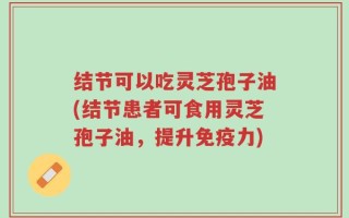 结节可以吃灵芝孢子油(结节患者可食用灵芝孢子油，提升免疫力)