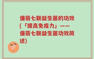 僮蓓七联益生菌的功效(「提高免疫力」——僮蓓七联益生菌功效简述)