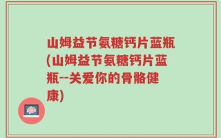 山姆益节氨糖钙片蓝瓶(山姆益节氨糖钙片蓝瓶--关爱你的骨骼健康)