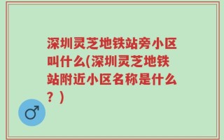 深圳灵芝地铁站旁小区叫什么(深圳灵芝地铁站附近小区名称是什么？)