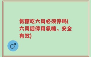 氨糖吃六周必须停吗(六周后停用氨糖，安全有效)