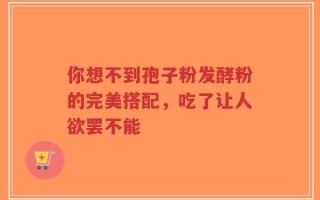你想不到孢子粉发酵粉的完美搭配，吃了让人欲罢不能