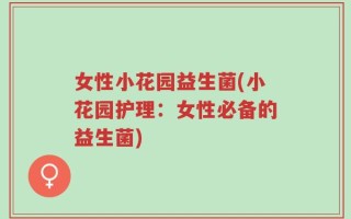 女性小花园益生菌(小花园护理：女性必备的益生菌)