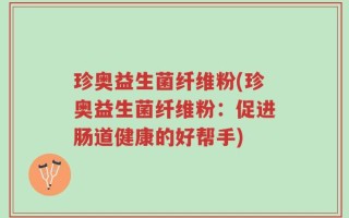 珍奥益生菌纤维粉(珍奥益生菌纤维粉：促进肠道健康的好帮手)