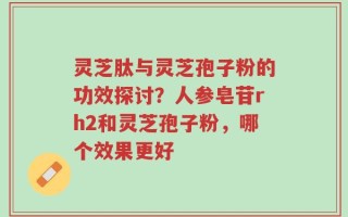 灵芝肽与灵芝孢子粉的功效探讨？人参皂苷rh2和灵芝孢子粉，哪个效果更好