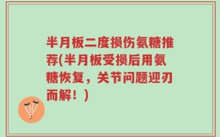 半月板二度损伤氨糖推荐(半月板受损后用氨糖恢复，关节问题迎刃而解！)