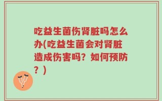 吃益生菌伤肾脏吗怎么办(吃益生菌会对肾脏造成伤害吗？如何预防？)