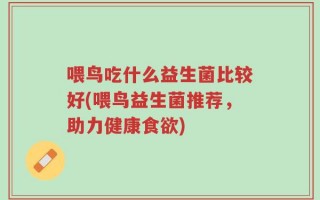 喂鸟吃什么益生菌比较好(喂鸟益生菌推荐，助力健康食欲)