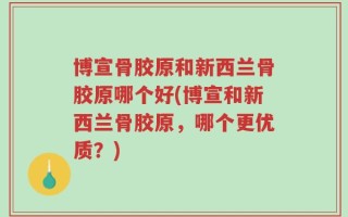 博宣骨胶原和新西兰骨胶原哪个好(博宣和新西兰骨胶原，哪个更优质？)