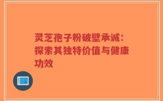 灵芝孢子粉破壁承诚：探索其独特价值与健康功效