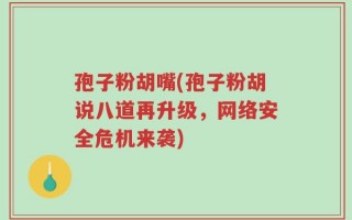 孢子粉胡嘴(孢子粉胡说八道再升级，网络安全危机来袭)