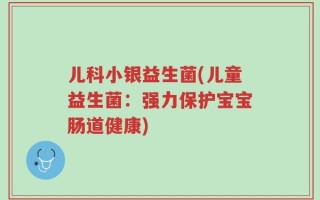 儿科小银益生菌(儿童益生菌：强力保护宝宝肠道健康)