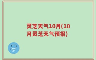 灵芝天气10月(10月灵芝天气预报)