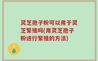 灵芝孢子粉可以用于灵芝繁殖吗(用灵芝孢子粉进行繁殖的方法)