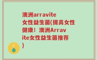 澳洲arravite女性益生菌(提高女性健康！澳洲Arravite女性益生菌推荐)