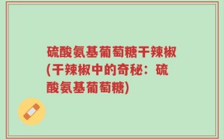 硫酸氨基葡萄糖干辣椒(干辣椒中的奇秘：硫酸氨基葡萄糖)
