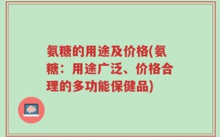 氨糖的用途及价格(氨糖：用途广泛、价格合理的多功能保健品)