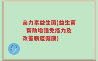 亲力素益生菌(益生菌  帮助增强免疫力及改善肠道健康)
