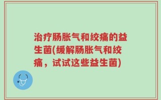 治疗肠胀气和绞痛的益生菌(缓解肠胀气和绞痛，试试这些益生菌)