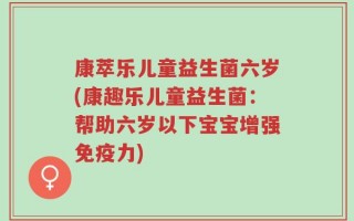 康萃乐儿童益生菌六岁(康趣乐儿童益生菌：帮助六岁以下宝宝增强免疫力)